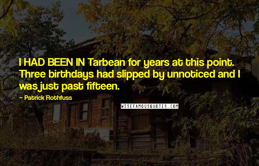 Patrick Rothfuss Quotes: I HAD BEEN IN Tarbean for years at this point. Three birthdays had slipped by unnoticed and I was just past fifteen.