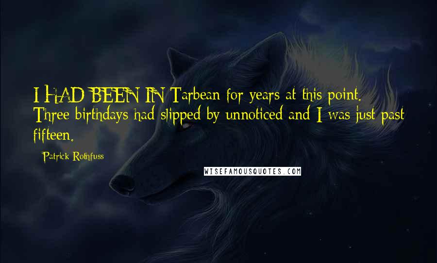 Patrick Rothfuss Quotes: I HAD BEEN IN Tarbean for years at this point. Three birthdays had slipped by unnoticed and I was just past fifteen.