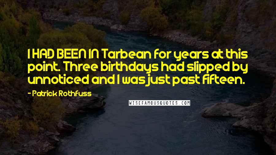 Patrick Rothfuss Quotes: I HAD BEEN IN Tarbean for years at this point. Three birthdays had slipped by unnoticed and I was just past fifteen.