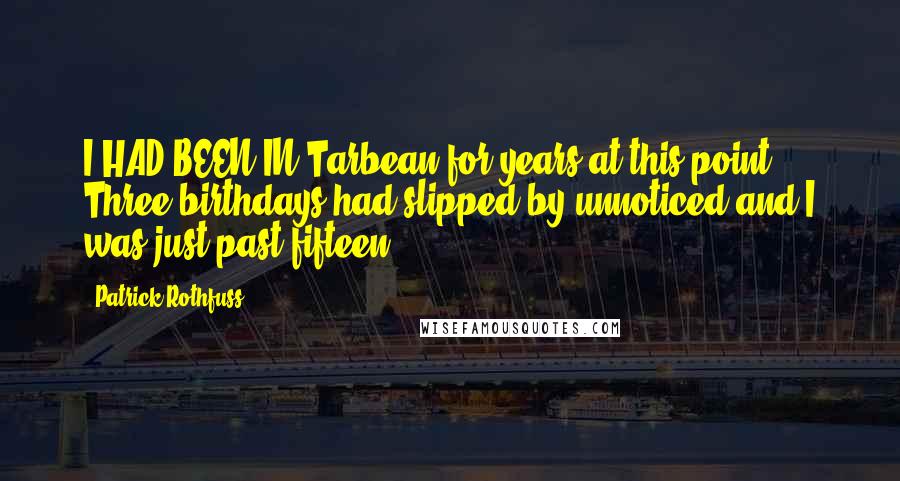 Patrick Rothfuss Quotes: I HAD BEEN IN Tarbean for years at this point. Three birthdays had slipped by unnoticed and I was just past fifteen.