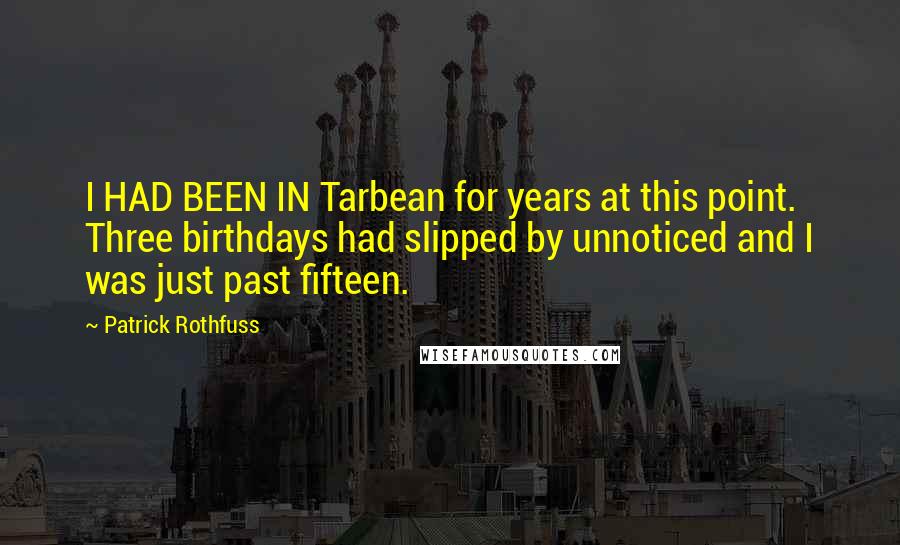 Patrick Rothfuss Quotes: I HAD BEEN IN Tarbean for years at this point. Three birthdays had slipped by unnoticed and I was just past fifteen.