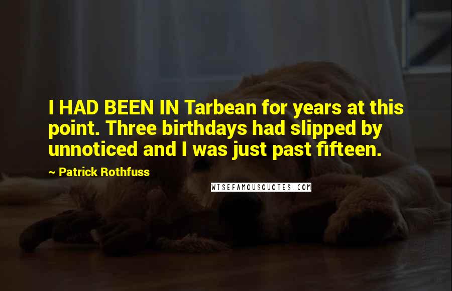 Patrick Rothfuss Quotes: I HAD BEEN IN Tarbean for years at this point. Three birthdays had slipped by unnoticed and I was just past fifteen.