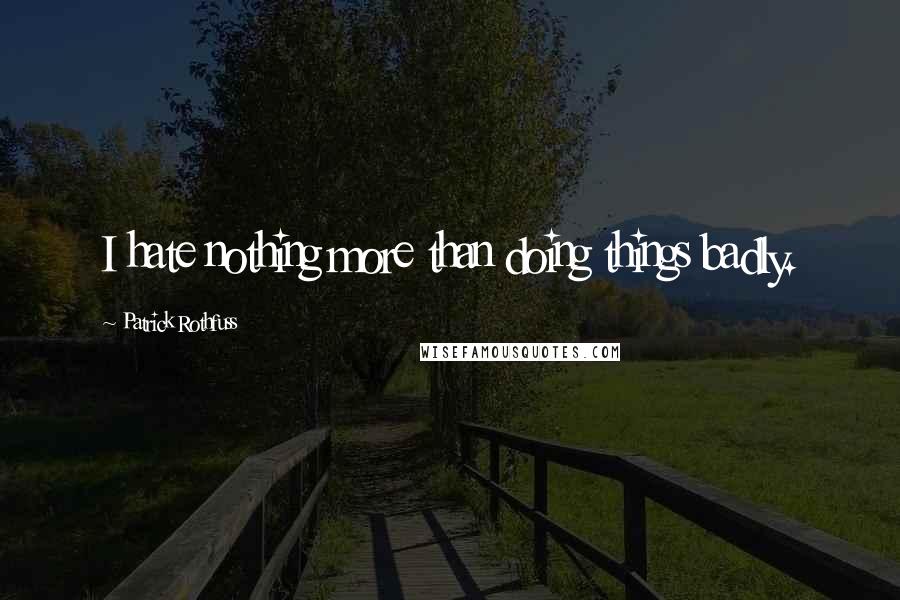 Patrick Rothfuss Quotes: I hate nothing more than doing things badly.
