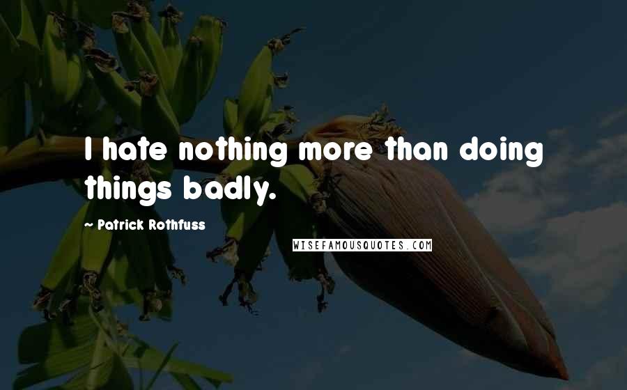 Patrick Rothfuss Quotes: I hate nothing more than doing things badly.
