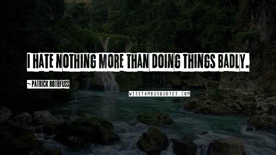 Patrick Rothfuss Quotes: I hate nothing more than doing things badly.