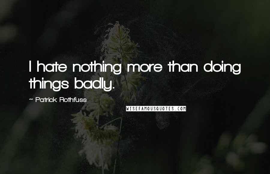 Patrick Rothfuss Quotes: I hate nothing more than doing things badly.