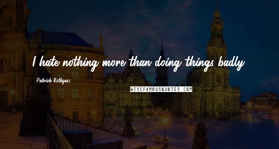 Patrick Rothfuss Quotes: I hate nothing more than doing things badly.