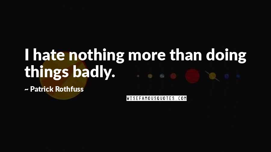 Patrick Rothfuss Quotes: I hate nothing more than doing things badly.