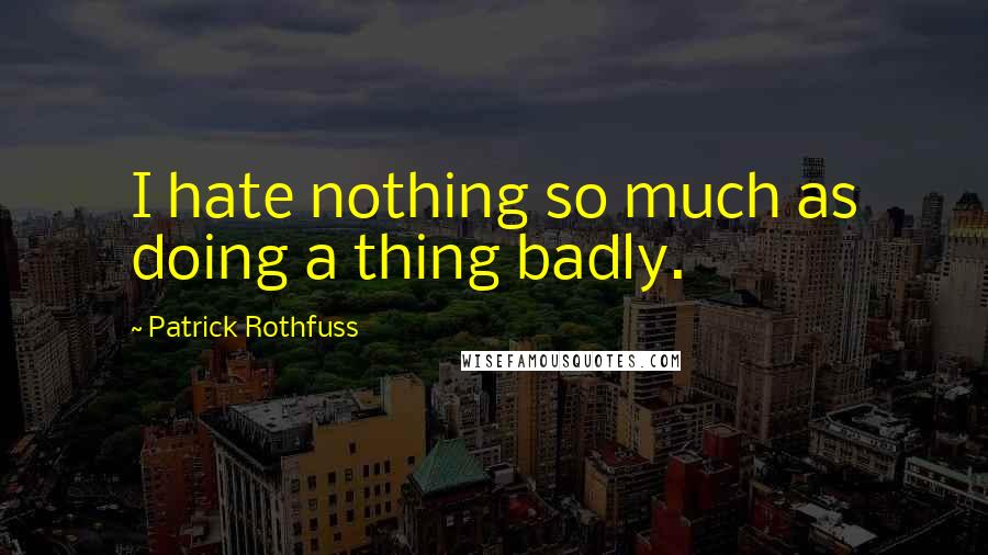 Patrick Rothfuss Quotes: I hate nothing so much as doing a thing badly.