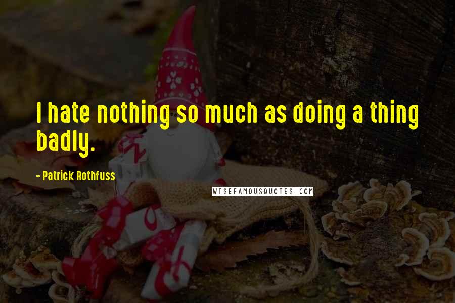 Patrick Rothfuss Quotes: I hate nothing so much as doing a thing badly.