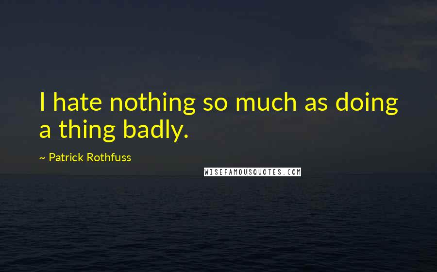 Patrick Rothfuss Quotes: I hate nothing so much as doing a thing badly.