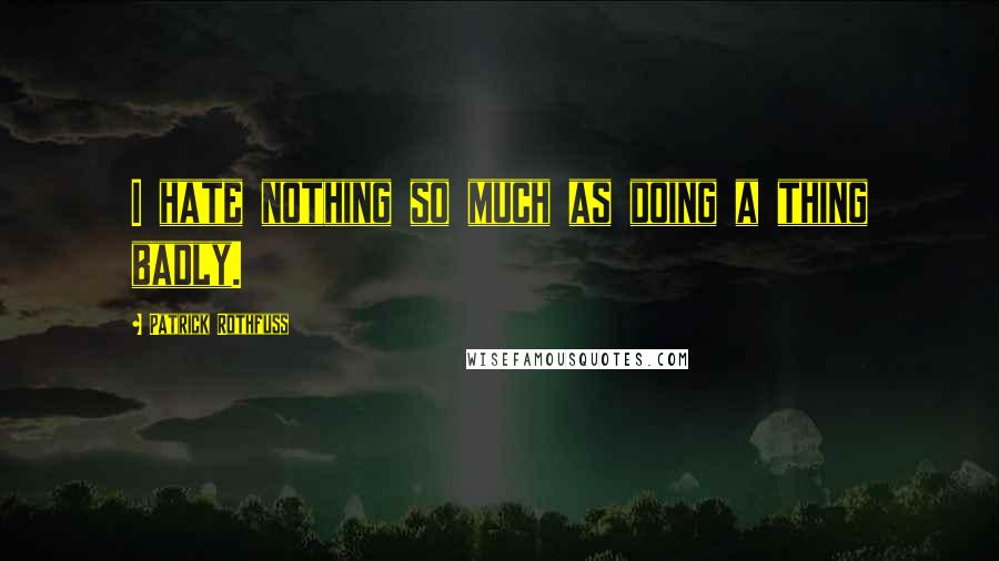Patrick Rothfuss Quotes: I hate nothing so much as doing a thing badly.