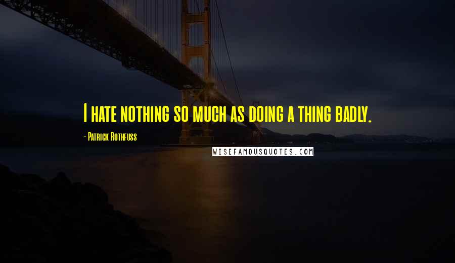 Patrick Rothfuss Quotes: I hate nothing so much as doing a thing badly.