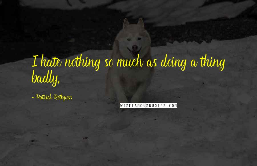 Patrick Rothfuss Quotes: I hate nothing so much as doing a thing badly.