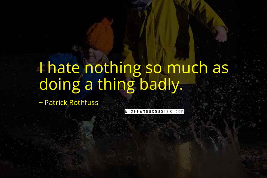 Patrick Rothfuss Quotes: I hate nothing so much as doing a thing badly.