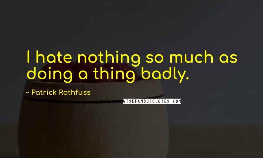 Patrick Rothfuss Quotes: I hate nothing so much as doing a thing badly.