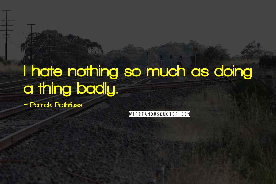 Patrick Rothfuss Quotes: I hate nothing so much as doing a thing badly.