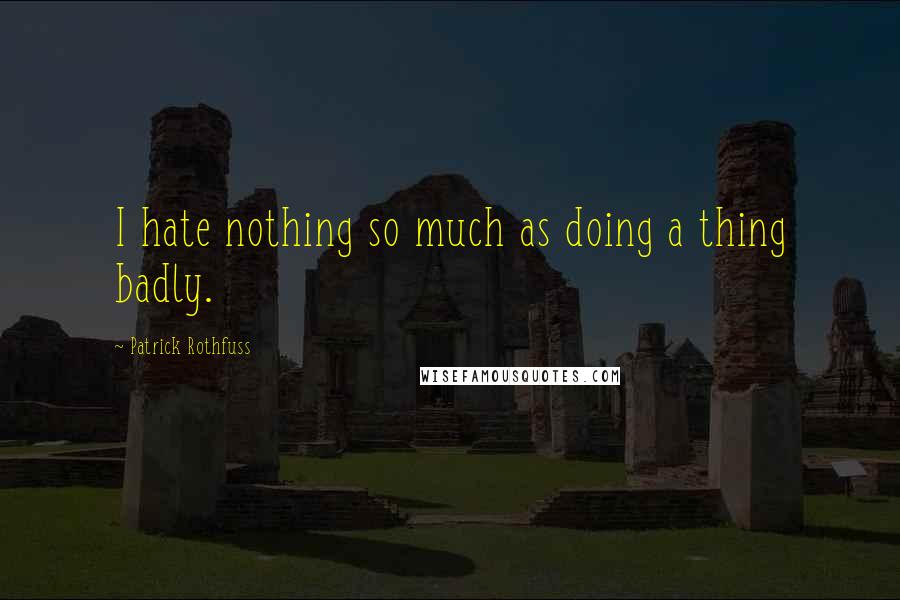 Patrick Rothfuss Quotes: I hate nothing so much as doing a thing badly.