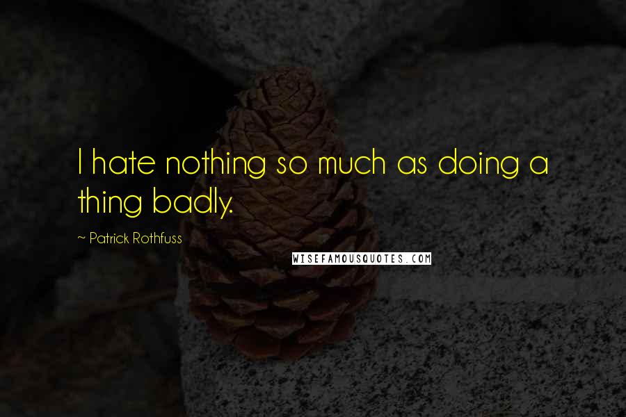 Patrick Rothfuss Quotes: I hate nothing so much as doing a thing badly.