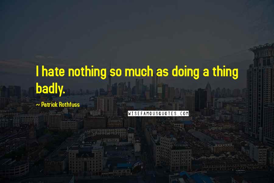 Patrick Rothfuss Quotes: I hate nothing so much as doing a thing badly.