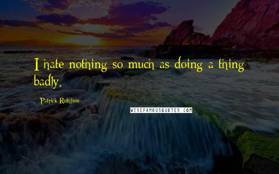 Patrick Rothfuss Quotes: I hate nothing so much as doing a thing badly.