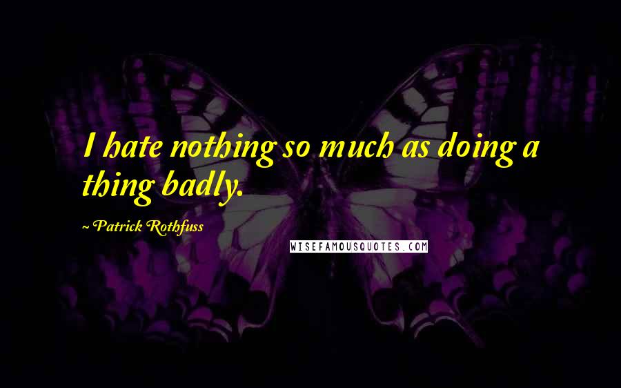 Patrick Rothfuss Quotes: I hate nothing so much as doing a thing badly.