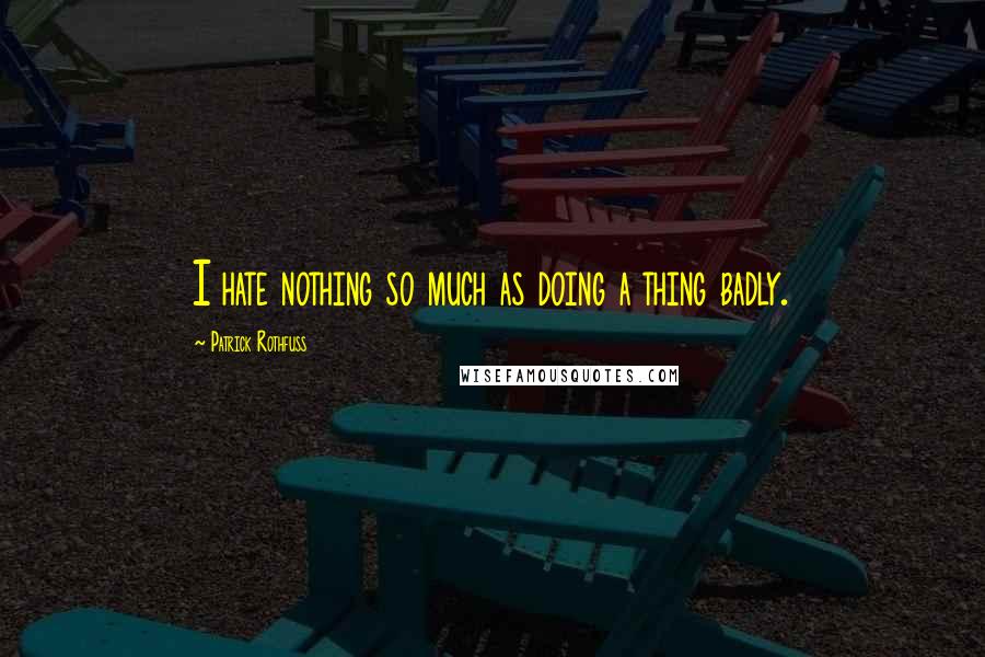 Patrick Rothfuss Quotes: I hate nothing so much as doing a thing badly.