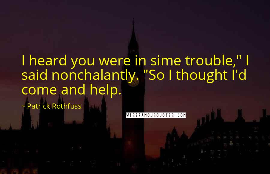 Patrick Rothfuss Quotes: I heard you were in sime trouble," I said nonchalantly. "So I thought I'd come and help.