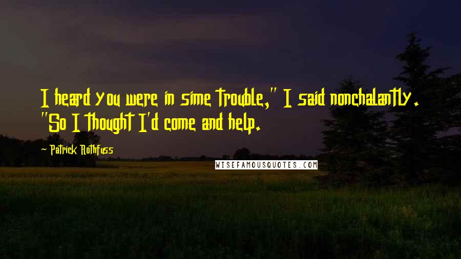 Patrick Rothfuss Quotes: I heard you were in sime trouble," I said nonchalantly. "So I thought I'd come and help.