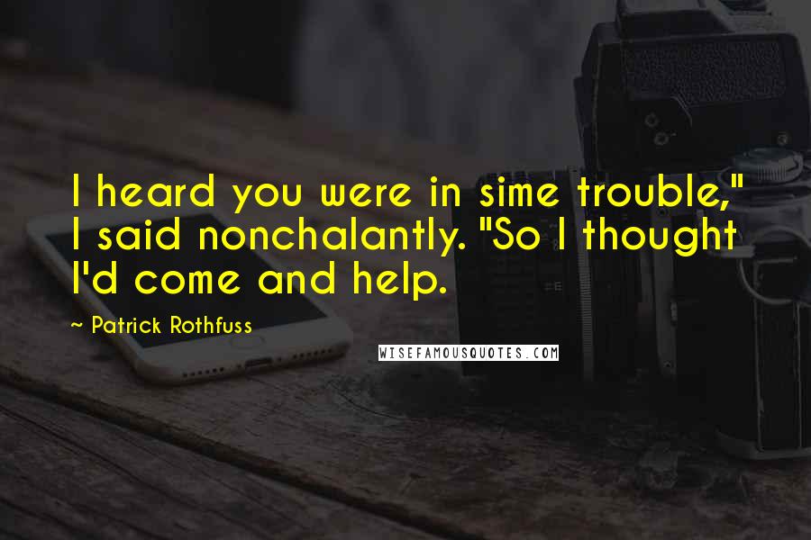 Patrick Rothfuss Quotes: I heard you were in sime trouble," I said nonchalantly. "So I thought I'd come and help.