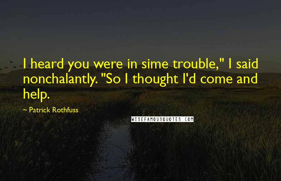 Patrick Rothfuss Quotes: I heard you were in sime trouble," I said nonchalantly. "So I thought I'd come and help.