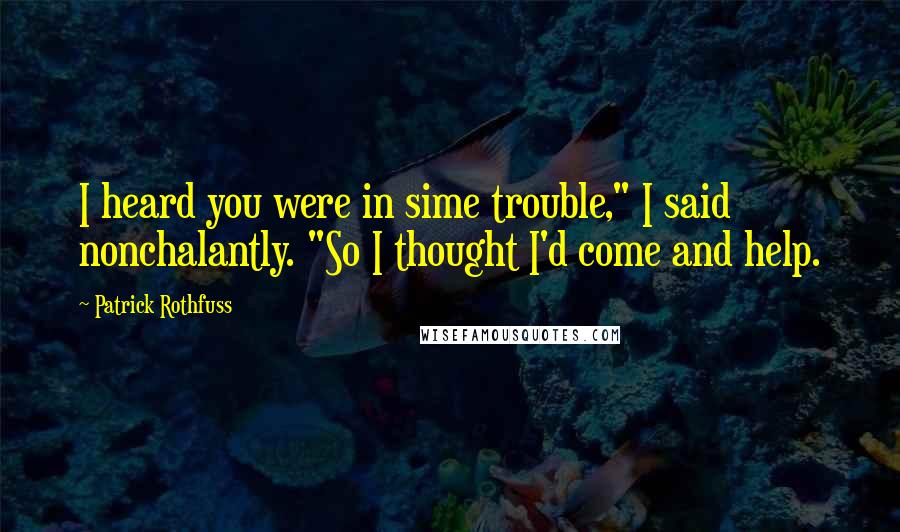 Patrick Rothfuss Quotes: I heard you were in sime trouble," I said nonchalantly. "So I thought I'd come and help.