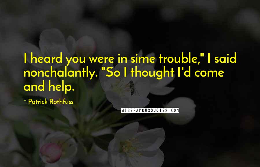 Patrick Rothfuss Quotes: I heard you were in sime trouble," I said nonchalantly. "So I thought I'd come and help.