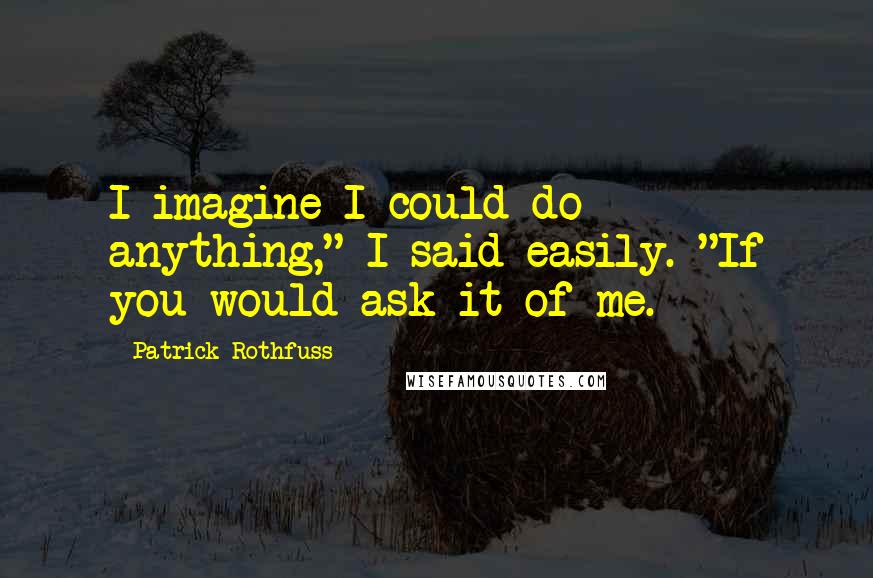 Patrick Rothfuss Quotes: I imagine I could do anything," I said easily. "If you would ask it of me.