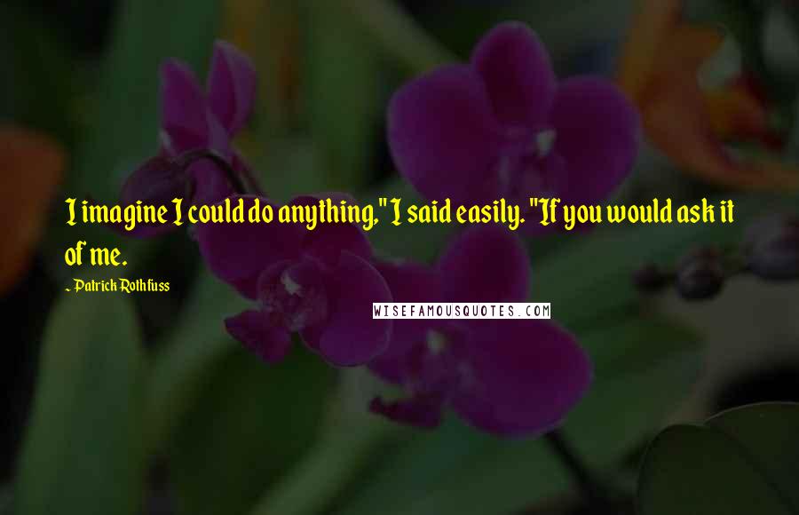 Patrick Rothfuss Quotes: I imagine I could do anything," I said easily. "If you would ask it of me.
