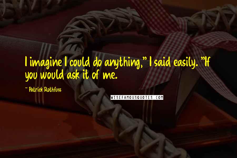 Patrick Rothfuss Quotes: I imagine I could do anything," I said easily. "If you would ask it of me.