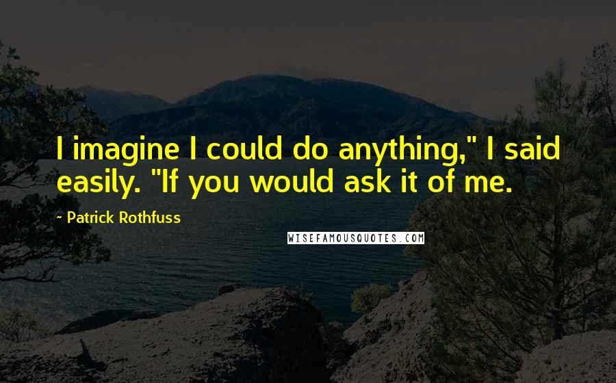 Patrick Rothfuss Quotes: I imagine I could do anything," I said easily. "If you would ask it of me.