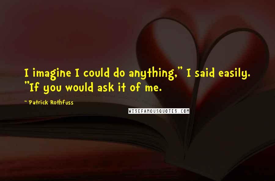 Patrick Rothfuss Quotes: I imagine I could do anything," I said easily. "If you would ask it of me.