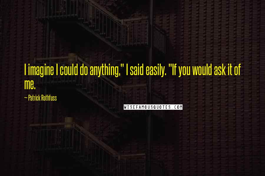 Patrick Rothfuss Quotes: I imagine I could do anything," I said easily. "If you would ask it of me.