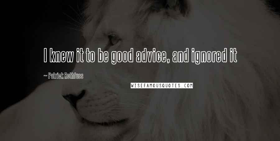 Patrick Rothfuss Quotes: I knew it to be good advice, and ignored it