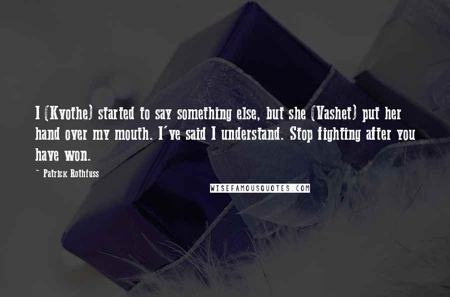 Patrick Rothfuss Quotes: I (Kvothe) started to say something else, but she (Vashet) put her hand over my mouth. I've said I understand. Stop fighting after you have won.