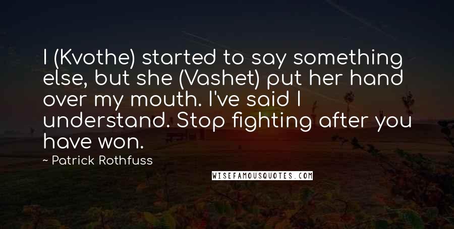 Patrick Rothfuss Quotes: I (Kvothe) started to say something else, but she (Vashet) put her hand over my mouth. I've said I understand. Stop fighting after you have won.