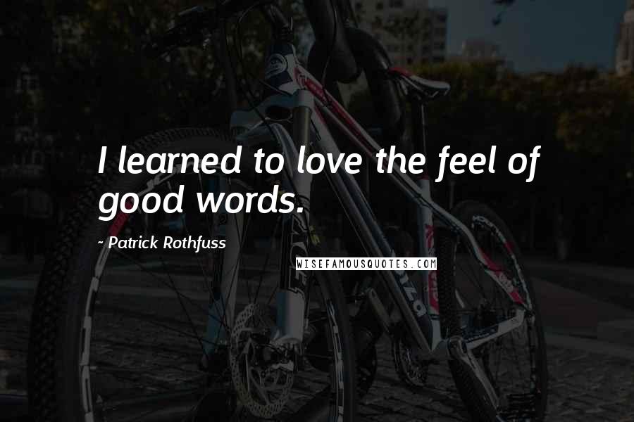 Patrick Rothfuss Quotes: I learned to love the feel of good words.