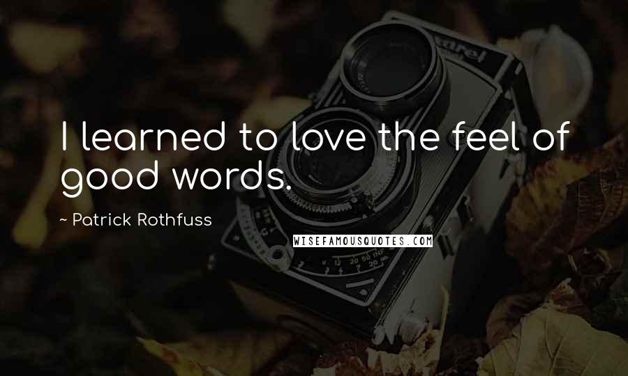 Patrick Rothfuss Quotes: I learned to love the feel of good words.