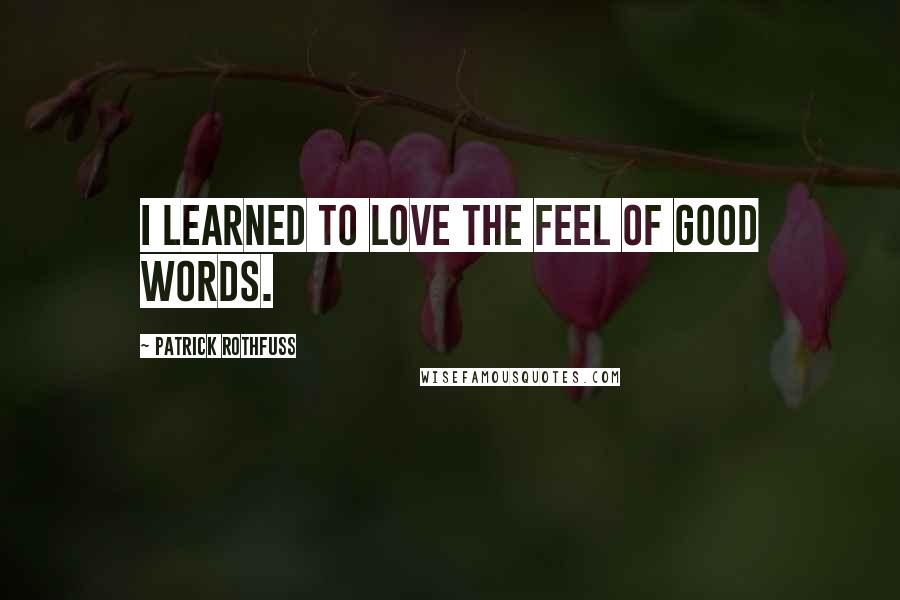 Patrick Rothfuss Quotes: I learned to love the feel of good words.