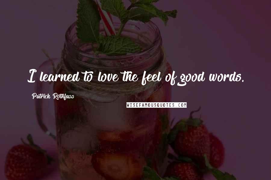 Patrick Rothfuss Quotes: I learned to love the feel of good words.