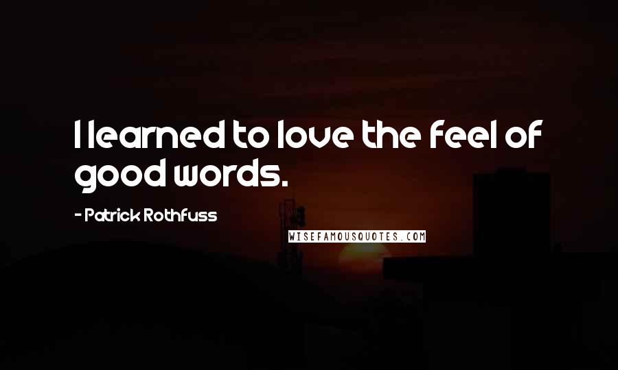 Patrick Rothfuss Quotes: I learned to love the feel of good words.