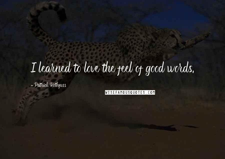 Patrick Rothfuss Quotes: I learned to love the feel of good words.