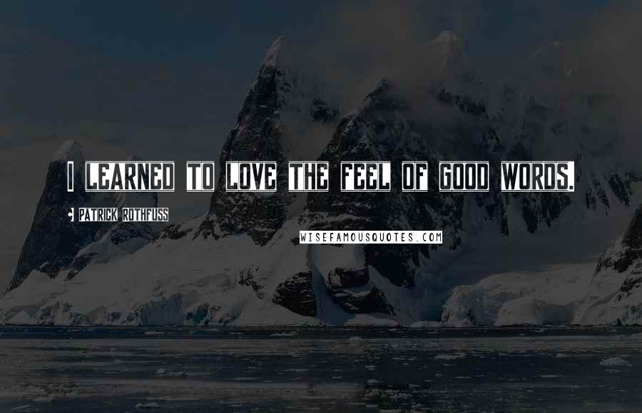 Patrick Rothfuss Quotes: I learned to love the feel of good words.