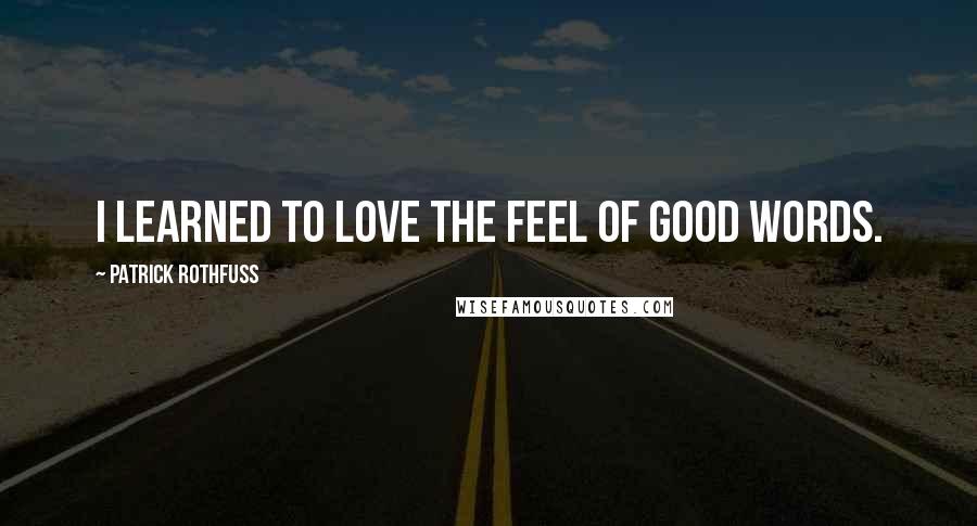 Patrick Rothfuss Quotes: I learned to love the feel of good words.